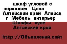 шкаф угловой с зеркалом › Цена ­ 9 000 - Алтайский край, Алейск г. Мебель, интерьер » Шкафы, купе   . Алтайский край